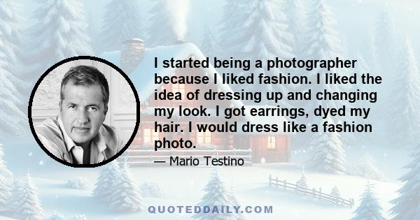 I started being a photographer because I liked fashion. I liked the idea of dressing up and changing my look. I got earrings, dyed my hair. I would dress like a fashion photo.