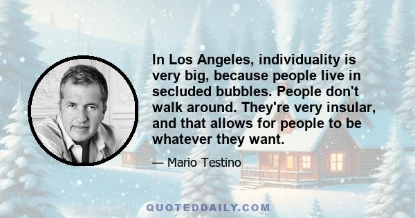 In Los Angeles, individuality is very big, because people live in secluded bubbles. People don't walk around. They're very insular, and that allows for people to be whatever they want.