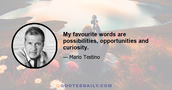 My favourite words are possibilities, opportunities and curiosity.