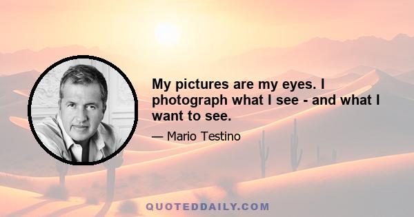 My pictures are my eyes. I photograph what I see - and what I want to see.