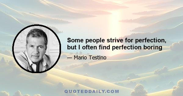 Some people strive for perfection, but I often find perfection boring