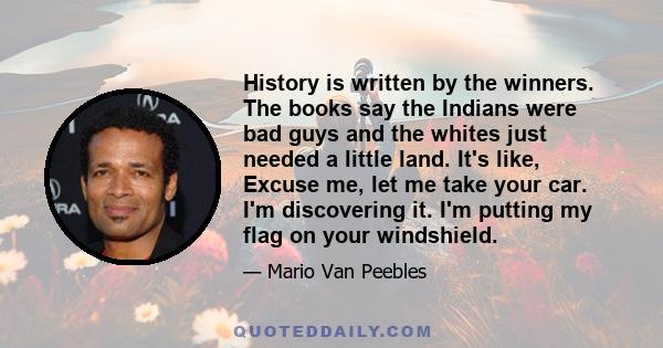 History is written by the winners. The books say the Indians were bad guys and the whites just needed a little land. It's like, Excuse me, let me take your car. I'm discovering it. I'm putting my flag on your windshield.