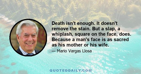 Death isn't enough. It doesn't remove the stain. But a slap, a whiplash, square on the face, does. Because a man's face is as sacred as his mother or his wife.