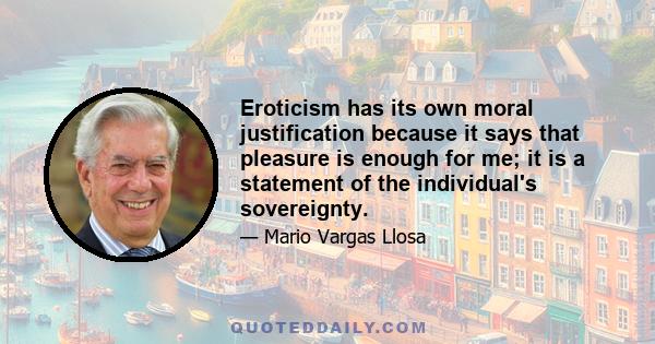 Eroticism has its own moral justification because it says that pleasure is enough for me; it is a statement of the individual's sovereignty.