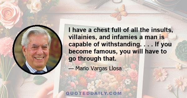 I have a chest full of all the insults, villainies, and infamies a man is capable of withstanding. . . . If you become famous, you will have to go through that.