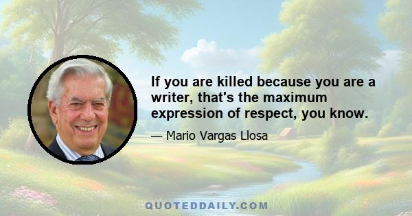 If you are killed because you are a writer, that's the maximum expression of respect, you know.