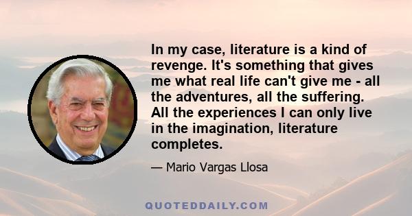 In my case, literature is a kind of revenge. It's something that gives me what real life can't give me - all the adventures, all the suffering. All the experiences I can only live in the imagination, literature