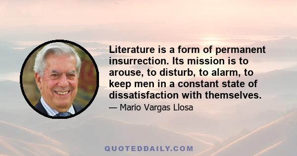 Literature is a form of permanent insurrection. Its mission is to arouse, to disturb, to alarm, to keep men in a constant state of dissatisfaction with themselves.