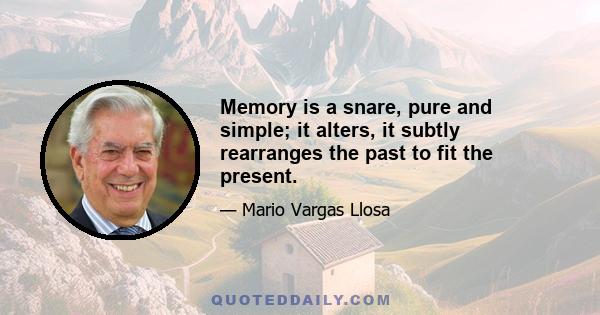 Memory is a snare, pure and simple; it alters, it subtly rearranges the past to fit the present.