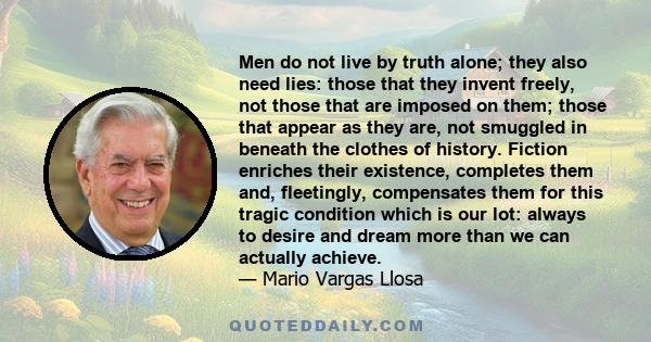 Men do not live by truth alone; they also need lies: those that they invent freely, not those that are imposed on them; those that appear as they are, not smuggled in beneath the clothes of history. Fiction enriches