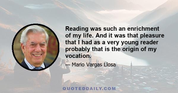 Reading was such an enrichment of my life. And it was that pleasure that I had as a very young reader probably that is the origin of my vocation.