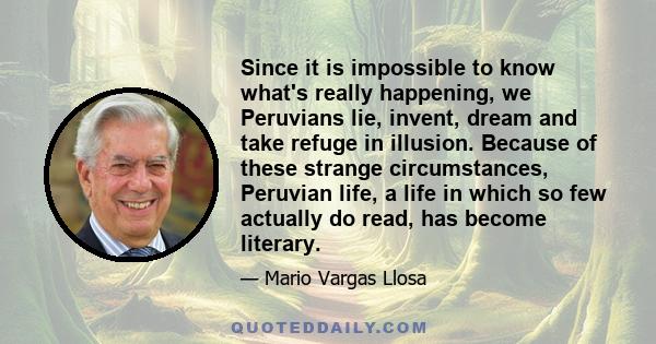 Since it is impossible to know what's really happening, we Peruvians lie, invent, dream and take refuge in illusion. Because of these strange circumstances, Peruvian life, a life in which so few actually do read, has