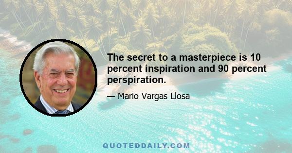 The secret to a masterpiece is 10 percent inspiration and 90 percent perspiration.