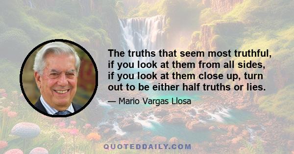 The truths that seem most truthful, if you look at them from all sides, if you look at them close up, turn out to be either half truths or lies.