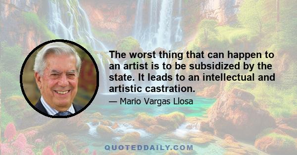 The worst thing that can happen to an artist is to be subsidized by the state. It leads to an intellectual and artistic castration.