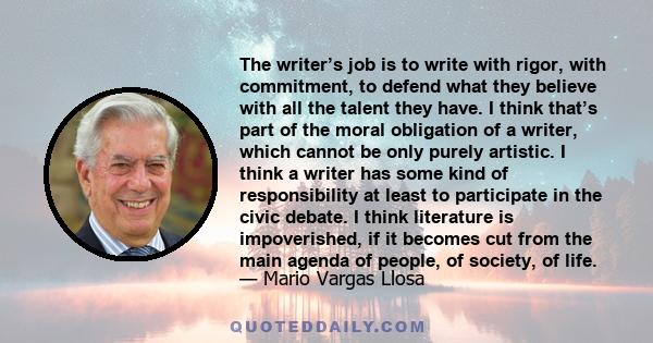 The writer’s job is to write with rigor, with commitment, to defend what they believe with all the talent they have. I think that’s part of the moral obligation of a writer, which cannot be only purely artistic. I think 