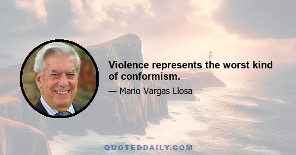 Violence represents the worst kind of conformism.