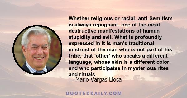 Whether religious or racial, anti-Semitism is always repugnant, one of the most destructive manifestations of human stupidity and evil. What is profoundly expressed in it is man's traditional mistrust of the man who is