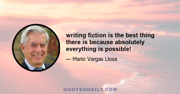 writing fiction is the best thing there is because absolutely everything is possible!