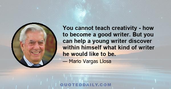 You cannot teach creativity - how to become a good writer. But you can help a young writer discover within himself what kind of writer he would like to be.