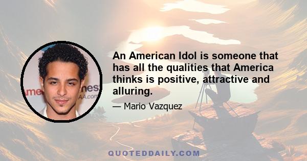 An American Idol is someone that has all the qualities that America thinks is positive, attractive and alluring.