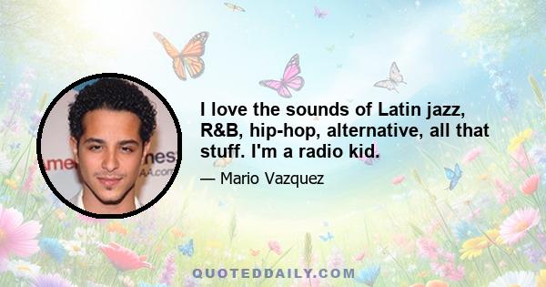 I love the sounds of Latin jazz, R&B, hip-hop, alternative, all that stuff. I'm a radio kid.