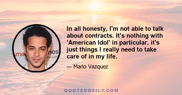 In all honesty, I'm not able to talk about contracts. It's nothing with 'American Idol' in particular, it's just things I really need to take care of in my life.