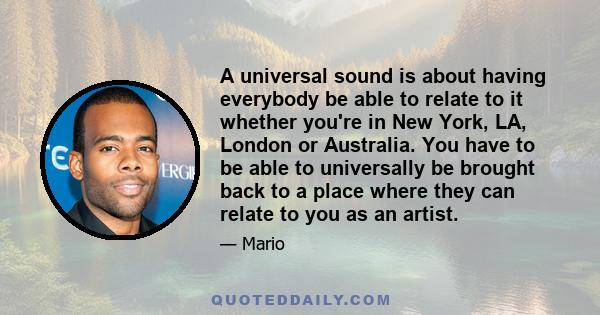 A universal sound is about having everybody be able to relate to it whether you're in New York, LA, London or Australia. You have to be able to universally be brought back to a place where they can relate to you as an