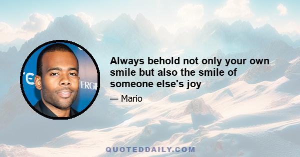 Always behold not only your own smile but also the smile of someone else's joy