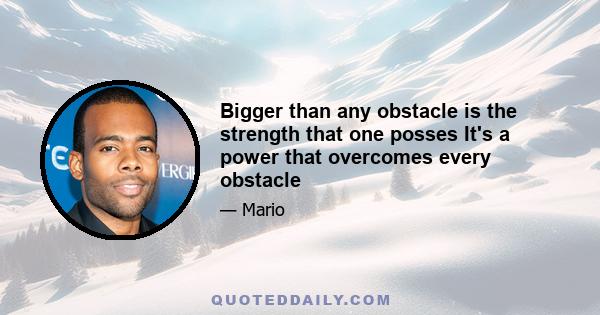 Bigger than any obstacle is the strength that one posses It's a power that overcomes every obstacle