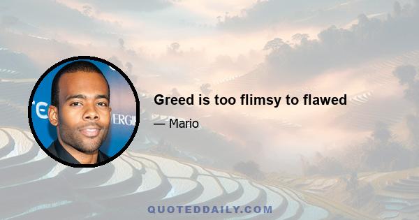 Greed is too flimsy to flawed