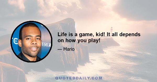 Life is a game, kid! It all depends on how you play!