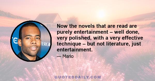 Now the novels that are read are purely entertainment – well done, very polished, with a very effective technique – but not literature, just entertainment.