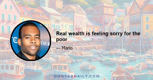 Real wealth is feeling sorry for the poor