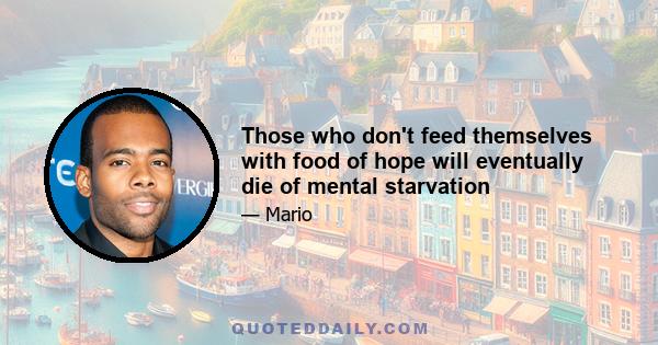 Those who don't feed themselves with food of hope will eventually die of mental starvation