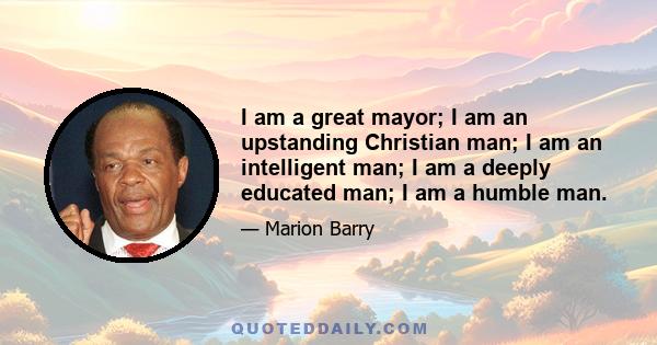 I am a great mayor; I am an upstanding Christian man; I am an intelligent man; I am a deeply educated man; I am a humble man.