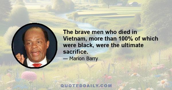 The brave men who died in Vietnam, more than 100% of which were black, were the ultimate sacrifice.