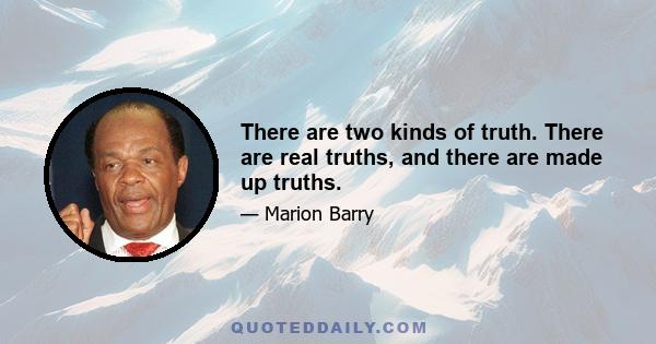 There are two kinds of truth. There are real truths, and there are made up truths.