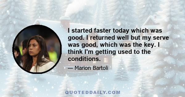 I started faster today which was good. I returned well but my serve was good, which was the key. I think I'm getting used to the conditions.