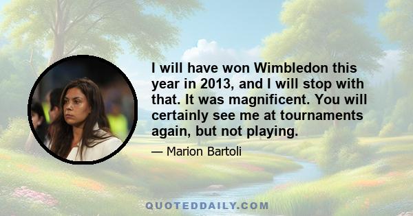 I will have won Wimbledon this year in 2013, and I will stop with that. It was magnificent. You will certainly see me at tournaments again, but not playing.