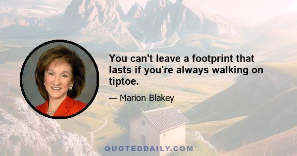 You can't leave a footprint that lasts if you're always walking on tiptoe.