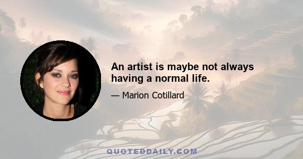 An artist is maybe not always having a normal life.