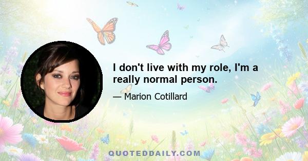 I don't live with my role, I'm a really normal person.