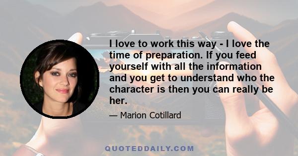 I love to work this way - I love the time of preparation. If you feed yourself with all the information and you get to understand who the character is then you can really be her.