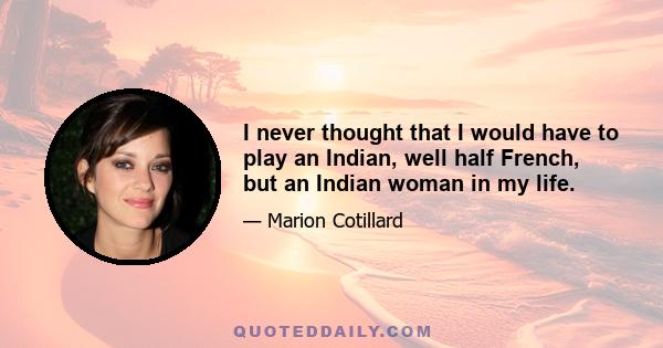 I never thought that I would have to play an Indian, well half French, but an Indian woman in my life.