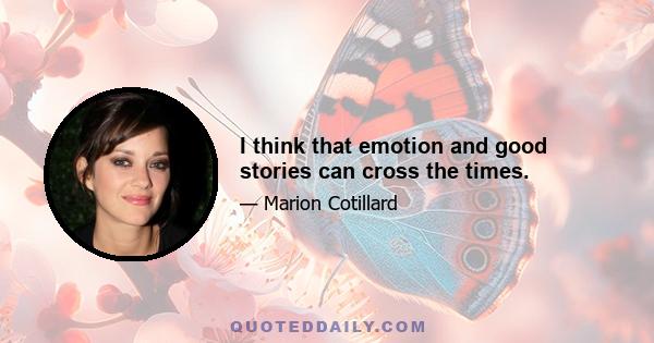 I think that emotion and good stories can cross the times.