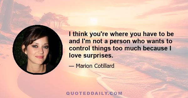 I think you're where you have to be and I'm not a person who wants to control things too much because I love surprises.