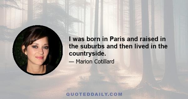 I was born in Paris and raised in the suburbs and then lived in the countryside.