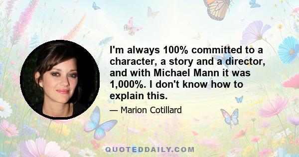 I'm always 100% committed to a character, a story and a director, and with Michael Mann it was 1,000%. I don't know how to explain this.