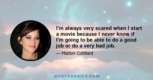 I'm always very scared when I start a movie because I never know if I'm going to be able to do a good job or do a very bad job.